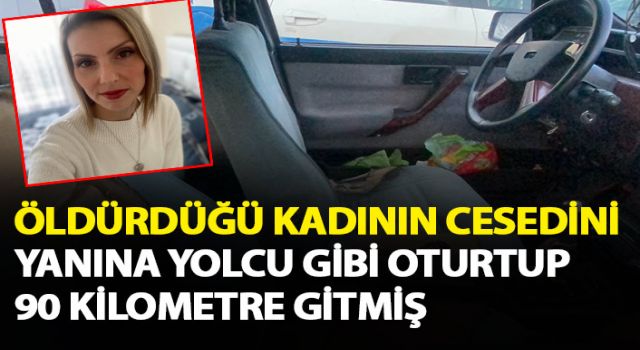 Öldürdüğü kadını yolcu gibi yanına oturtup 90 km gitmiş