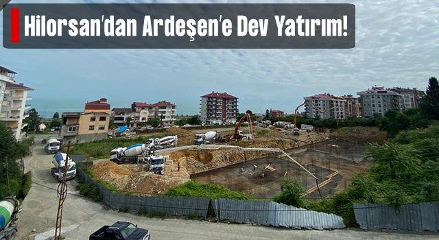 Hilorsan'dan Ardeşen'e Dev Yatırım