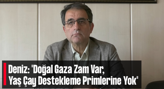 Deniz: "Doğal Gaza Zam Var, Yaş Çay Destekleme Primlerine Yok"