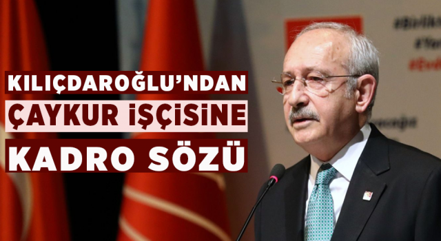 Kılıçdaroğlu’ndan ÇAYKUR İşçisine Kadro Sözü