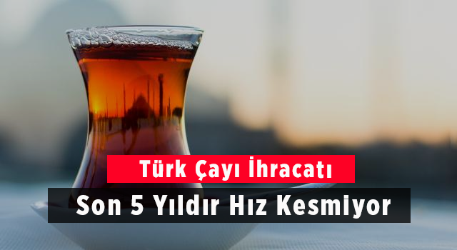 Türk Çayı İhracatı Son 5 Yıldır Hız Kesmiyor