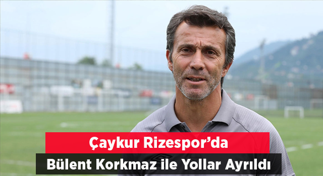 Çaykur Rizespor’da Bülent Korkmaz ile Yollar Ayrıldı