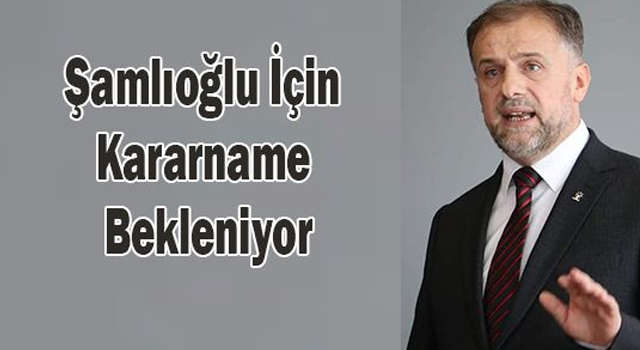 Şamlıoğlu İçin Kararname Bekleniyor.