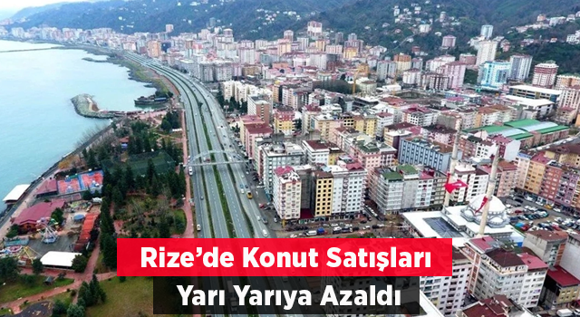 Rize’de konut satışları yarı yarıya azaldı