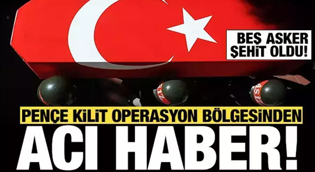 PENÇE-KİLİT OPERASYONU BÖLGESİNDE 5 ASKER ŞEHİT OLDU