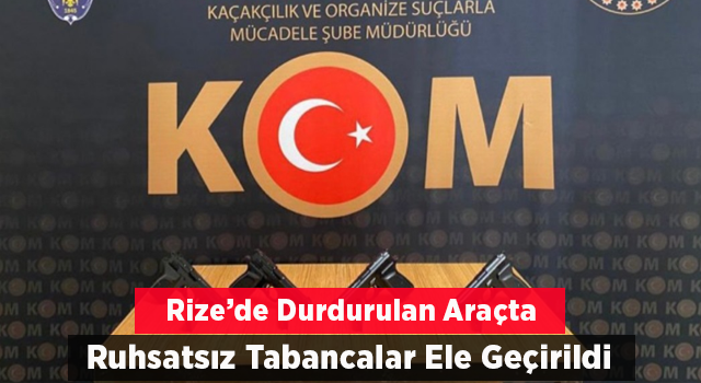 RİZE'DE DURDURULAN ARAÇTA RUHSATSIZ TABANCALAR ELE GEÇİRİLDİ