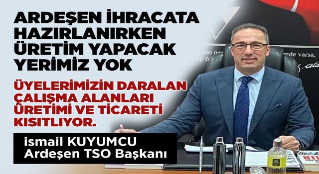 "ARDEŞEN İHRACATA HAZIRLANIRKEN ÜRETİM YAPACAK YERİMİZ YOK ÜYELERİMİZİN DARALAN ÇALIŞMA ALANLARI ÜRETİMİ VE TİCARETİ KISITLIYOR"