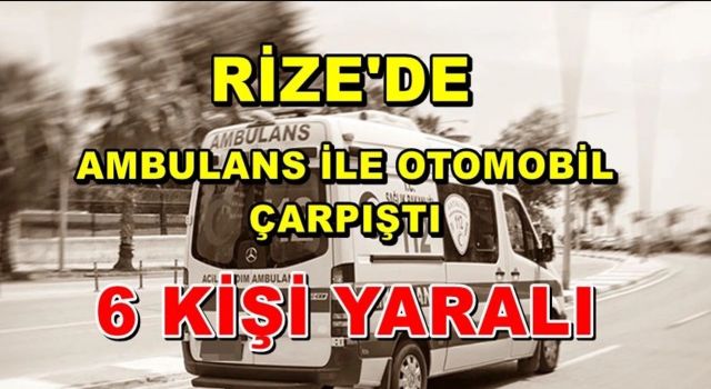 Rize'de ambulans ile otomobilin çarpıştığı kazada 6 kişi yaralandı