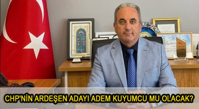 CHP'NİN ARDEŞEN ADAYI ADEM KUYUMCU MU OLACAK?