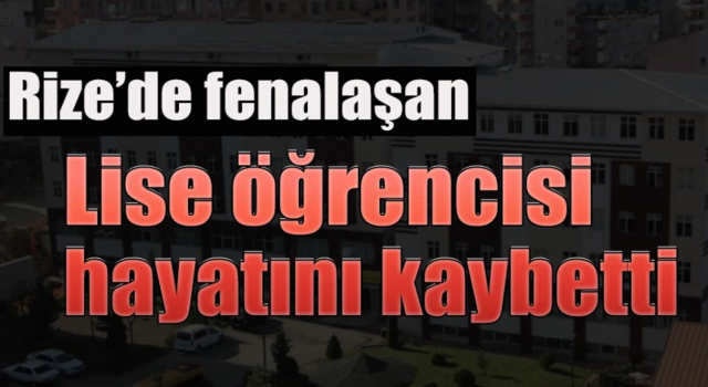 Rize’de fenalaşan öğrenci hayatını kaybetti