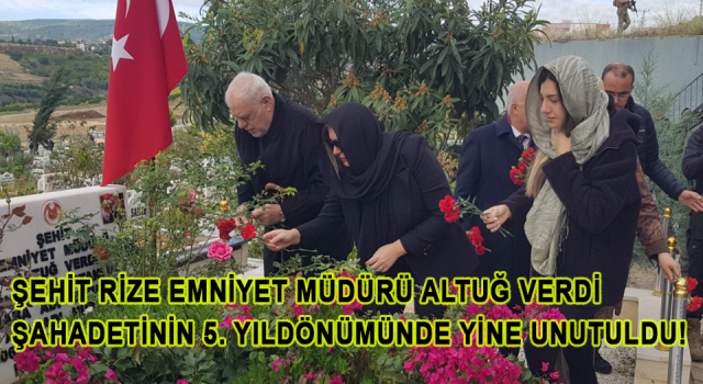 ŞEHİT RİZE EMNİYET MÜDÜRÜ ALTUĞ VERDİ,ŞAHADETİNİN 5. YILDÖNÜMÜNDE YİNE UNUTULDU!