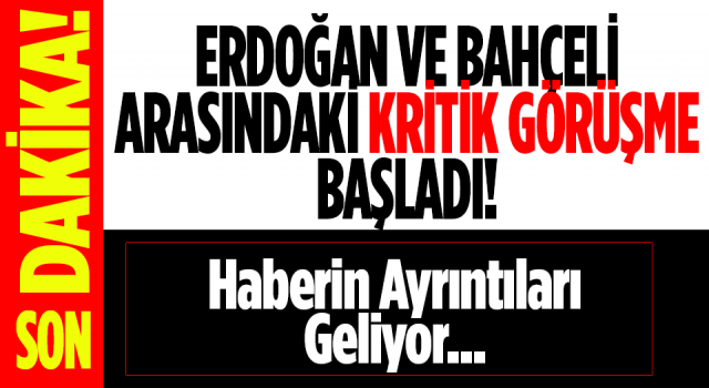 ERDOĞAN VE BAHÇELİ ARASINDAKİ KRİTİK GÖRÜŞME BAŞLADI