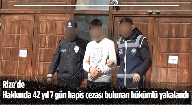 Rize'de hakkında 42 yıl 7 gün hapis cezası bulunan hükümlü yakalandı