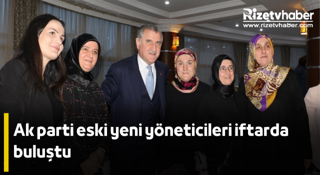 Ak parti eski yeni yöneticileri iftarda buluştu