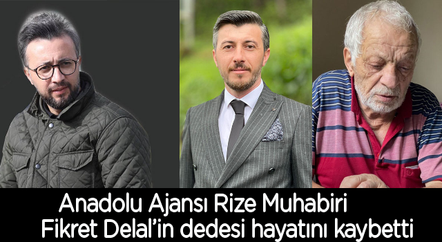 Anadolu Ajansı Rize Muhabiri Fikret Delal’in dedesi hayatını kaybetti