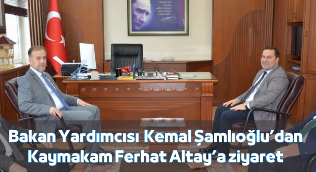 Bakan Yardımcısı Kemal Şamlıoğlu’dan Kaymakam Ferhat Altay’a ziyaret