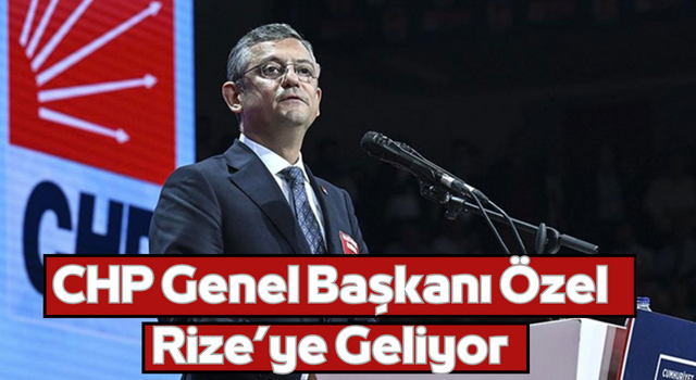 CHP Genel Başkanı Özel Rize’ye Geliyor