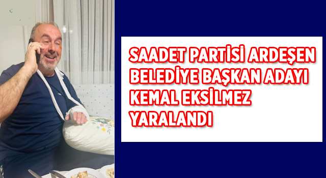 Saadet Partisi Ardeşen Belediye Başkan Adayı Kemal Eksilmez YARALANDI