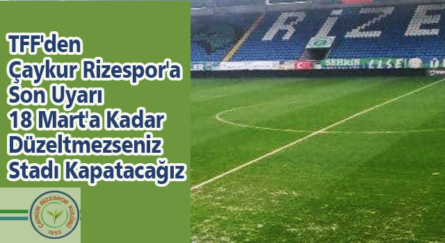 TFF'den Çaykur Rizespor'a Son Uyarı: 18 Mart'a Kadar Düzeltmezseniz Stadı Kapatacağız