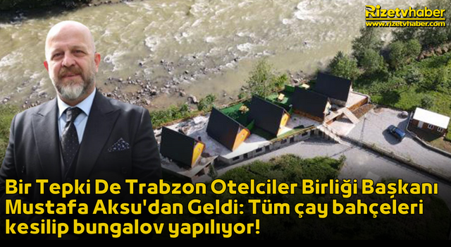 Bir Tepki De Trabzon Otelciler Birliği Başkanı Mustafa Aksu'dan Geldi: Tüm çay bahçeleri kesilip bungalov yapılıyor!