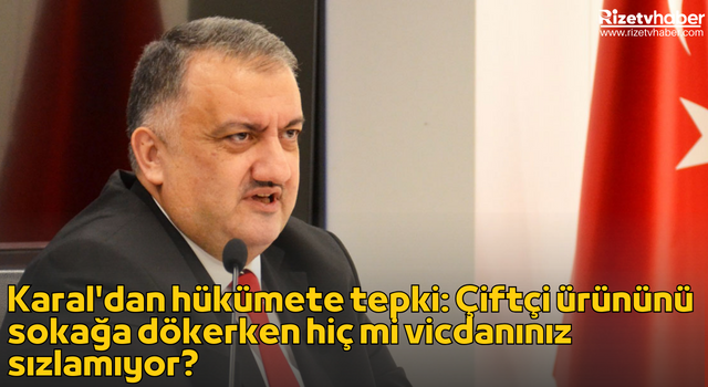 Karal'dan hükümete tepki: Çiftçi ürününü sokağa dökerken hiç mi vicdanınız sızlamıyor?