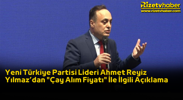 Yeni Türkiye Partisi Lideri Ahmet Reyiz Yılmaz’dan "Çay Alım Fiyatı" İle İlgili Açıklama