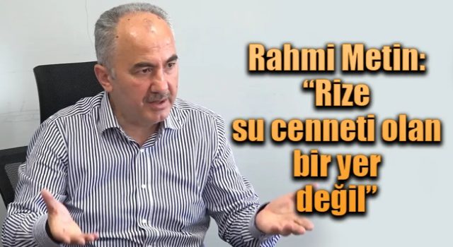 Rize Belediye Başkanı Rahmi Metin: “Rize su cenneti olan bir yer değil”