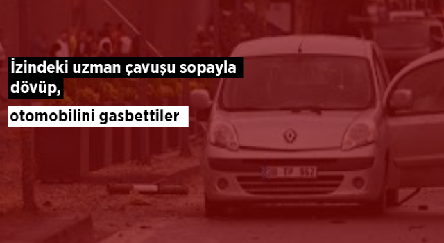 İzindeki uzman çavuşu sopayla dövüp, otomobilini gasbettiler