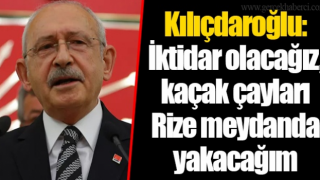 Kılıçdaroğlu: Kaçak çayları yakalayıp Rize meydanında yakacağım