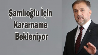 Şamlıoğlu İçin Kararname Bekleniyor.