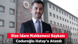 Rize İdare Mahkemesi Başkanı Coduroğlu Hatay’a Atandı