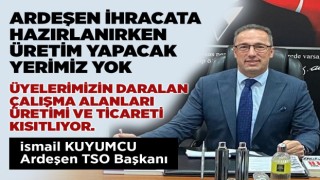 "ARDEŞEN İHRACATA HAZIRLANIRKEN ÜRETİM YAPACAK YERİMİZ YOK ÜYELERİMİZİN DARALAN ÇALIŞMA ALANLARI ÜRETİMİ VE TİCARETİ KISITLIYOR"