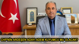 CHP'NİN ARDEŞEN ADAYI ADEM KUYUMCU MU OLACAK?