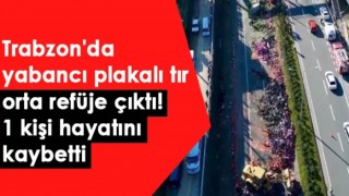 Trabzon'da yabancı plakalı tır orta refüje çıktı! 1 kişi hayatını kaybetti