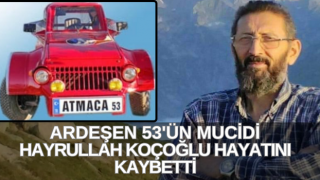 ARDEŞEN 53'ÜN MUCİDİ HAYRULLAH KOÇOĞLU HAYATINI KAYBETTİ