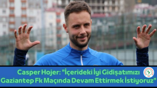 Casper Hojer: "İçerideki İyi Gidişatımızı Gaziantep Fk Maçında Devam Ettirmek İstiyoruz"