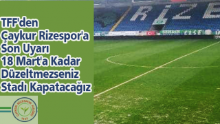 TFF'den Çaykur Rizespor'a Son Uyarı: 18 Mart'a Kadar Düzeltmezseniz Stadı Kapatacağız