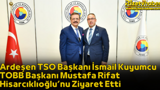 Ardeşen TSO Başkanı İsmail Kuyumcu TOBB Başkanı Mustafa Rifat Hisarcıklıoğlu’nu Ziyaret Etti