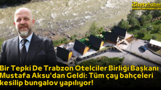Bir Tepki De Trabzon Otelciler Birliği Başkanı Mustafa Aksu'dan Geldi: Tüm çay bahçeleri kesilip bungalov yapılıyor!