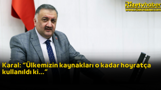 Karal: “Ülkemizin kaynakları o kadar hoyratça kullanıldı ki…”